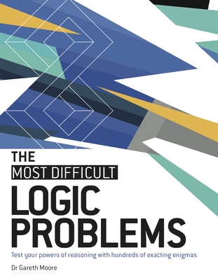 The Most Difficult Logic Problems: Test Your Powers of Reasoning with Hundreds of Exacting Enigmas - Moore, Gareth