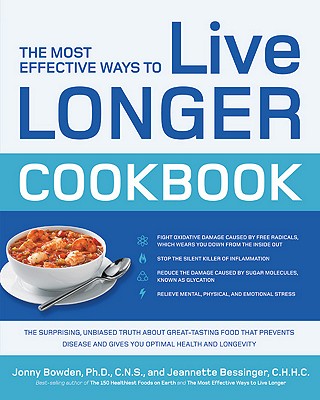 The Most Effective Ways to Live Longer Cookbook: The Surprising, Unbiased Truth About Great-Tasting Food That Prevents Disease and Gives You Optimal Health and Longevity - Bowden, Jonny, and Bessinger, Jeannette