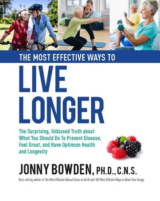 The Most Effective Ways to Live Longer: The Surprising, Unbiased Truth about What You Should Do to Prevent Disease, Feel Great, and Have Optimum Health and Longevity - Bowden, Jonny