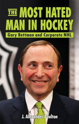 The Most Hated Man in Hockey: Gary Bettman and Corporate NHL - Poulton, J. Alexander