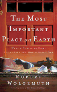 The Most Important Place on Earth: What a Christian Home Looks Like and How to Build One