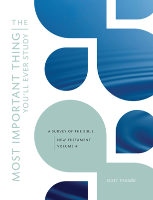 The Most Important Thing You'll Ever Study: A Survey of the Bible: New Testament, Vol. 4 - Meade, Starr