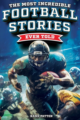 The Most Incredible Football Stories Ever Told: Inspirational and Legendary Tales from the Greatest Football Players and Games of All Time - Patton, Hank