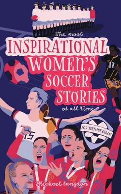 The Most Inspirational Women's Soccer Stories Of All Time: For Teenage Girls! - Langdon, Michael, and Hayhow, Verity (Cover design by)