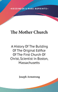 The Mother Church: A History Of The Building Of The Original Edifice Of The First Church Of Christ, Scientist In Boston, Massachusetts