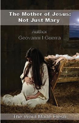 The Mother of Jesus: Not Just Mary: The Word Made Flesh - Guerra, Geovanni Israel