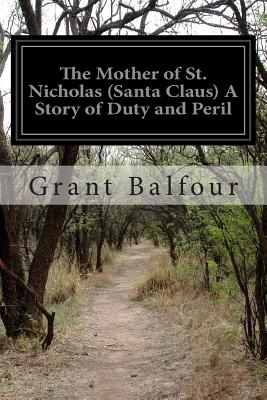 The Mother of St. Nicholas (Santa Claus) A Story of Duty and Peril - Balfour, Grant