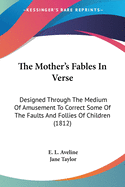 The Mother's Fables In Verse: Designed Through The Medium Of Amusement To Correct Some Of The Faults And Follies Of Children (1812)