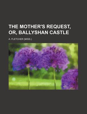 The Mother's Request, Or, Ballyshan Castle - Fletcher, A