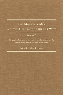 The Mountain Men and the Fur Trade of the Far West, Volume 5: Biographical Sketches of the Participants by Scholars of the Subjects and with Introductions by the Editor - Hafen, Leroy R (Editor)