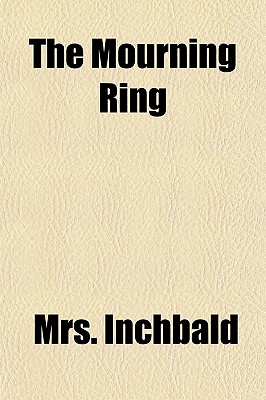 The Mourning Ring ... - Inchbald, Elizabeth, Mrs., and Inchbald, Mrs