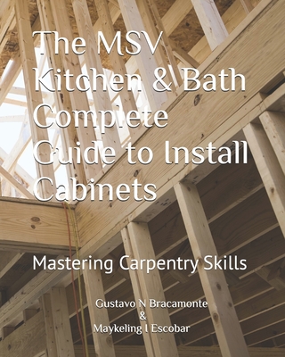 The MSV Kitchen & Bath Complete Guide to Install Cabinets: Mastering Carpentry Skills - Escobar, Maykeling I, and Bracamonte, Gustavo N