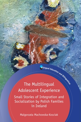 The Multilingual Adolescent Experience: Small Stories of Integration and Socialization by Polish Families in Ireland - Machowska-Kosciak, Malgorzata