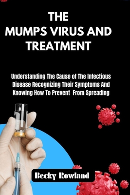 The Mumps Virus and Treatment: Understanding The Cause of The Infectious Disease Recognizing Their Symptoms And Knowing How To Prevent From Spreading. - Rowland, Becky