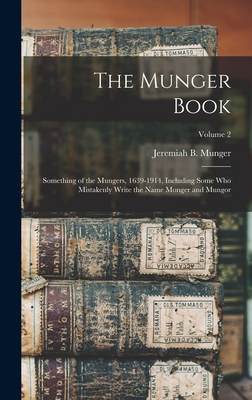 The Munger Book: Something of the Mungers, 1639-1914, Including Some Who Mistakenly Write the Name Monger and Mungor; Volume 2 - Munger, Jeremiah B 1848- (Creator)