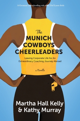 The Munich Cowboys Cheerleaders: Leaving Corporate Life for An Extraordinary Coaching Journey Abroad - Kelly, Martha Hall, and Murray, Kathy