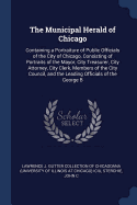 The Municipal Herald of Chicago: Containing a Portraiture of Public Officials of the City of Chicago, Consisting of Portraits of the Mayor, City Treasurer, City Attorney, City Clerk, Members of the City Council, and the Leading Officials of the George B