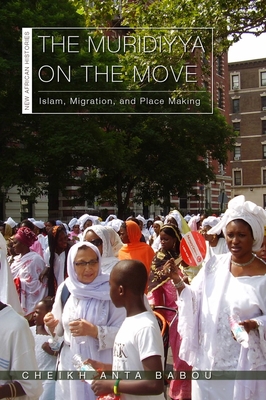 The Muridiyya on the Move: Islam, Migration, and Place Making - Babou, Cheikh Anta