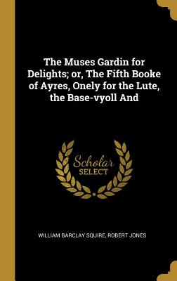 The Muses Gardin for Delights; or, The Fifth Booke of Ayres, Onely for the Lute, the Base-vyoll And - Squire, William Barclay, and Jones, Robert