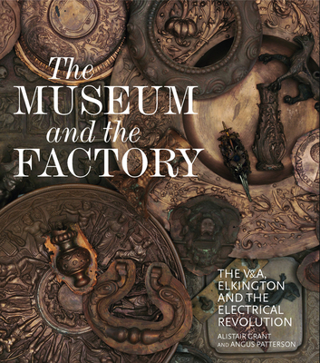 The Museum and the Factory: The V&A, Elkington and the Electrical Revolution - Grant, Alistair, and Patterson, Angus