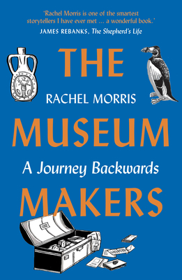 The Museum Makers: A Journey Backwards - Morris, Rachel