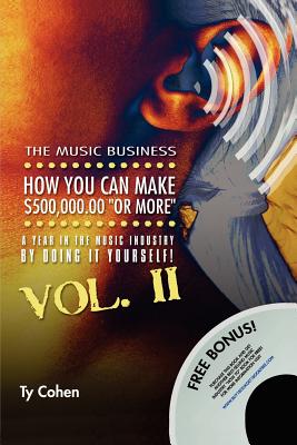 The Music Business: How You Can Make $500,000.00 (or More) a Year in the Music Industry by Doing It Yourself! Volume II - Cohen, Ty