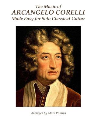 The Music of Arcangelo Corelli Made Easy for Solo Classical Guitar - Phillips, Mark, Dr., and Corelli, Arcangelo