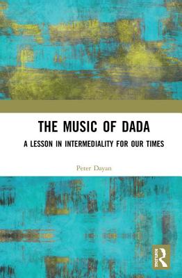 The Music of Dada: A Lesson in Intermediality for Our Times - Dayan, Peter