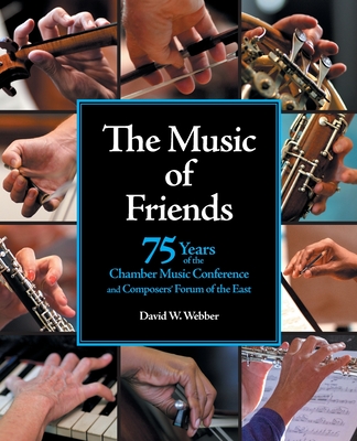 The Music of Friends: 75 Years of the Chamber Music Conference and Composers' Forum of the East - Webber, David W