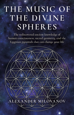 The Music of the Divine Spheres: The rediscovered ancient knowledge of human consciousness, sacred geometry, and the Egyptian pyramids that can change your life - Milovanov, Alexander