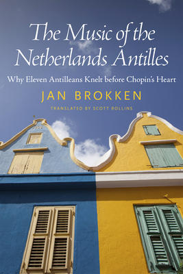 The Music of the Netherlands Antilles: Why Eleven Antilleans Knelt Before Chopin's Heart - Brokken, Jan, and Rollins, Scott (Translated by)