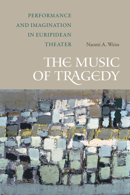 The Music of Tragedy: Performance and Imagination in Euripidean Theater - Weiss, Naomi A.