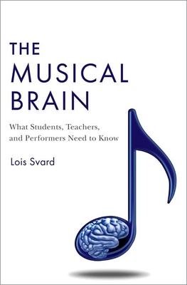 The Musical Brain: What Students, Teachers, and Performers Need to Know - Svard, Lois