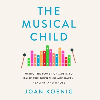 The Musical Child Lib/E: Using the Power of Music to Raise Children Who Are Happy, Healthy, and Whole - Koenig, Joan, and Parent-Koenig, Elsa (Read by)