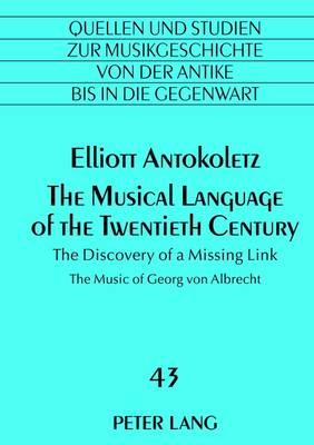 The Musical Language of the Twentieth Century: The Discovery of a Missing Link- The Music of Georg von Albrecht - Antokoletz, Elliot