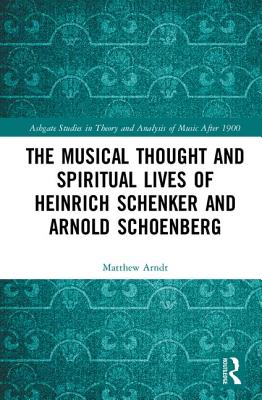 The Musical Thought and Spiritual Lives of Heinrich Schenker and Arnold Schoenberg - Arndt, Matthew