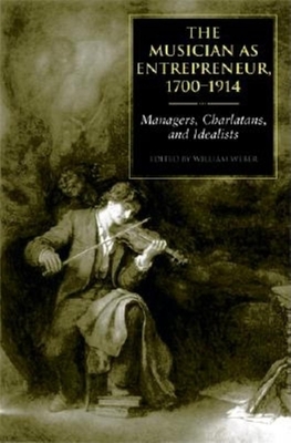The Musician as Entrepreneur, 1700-1914: Managers, Charlatans, and Idealists - Weber, William E (Editor)
