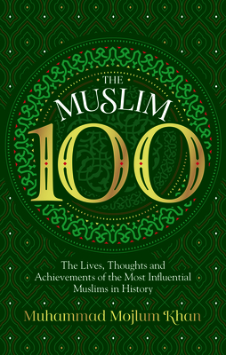 The Muslim 100: The Lives, Thoughts and Achievements of the Most Influential Muslims in History - Khan, Muhammad Mojlum