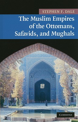 The Muslim Empires of the Ottomans, Safavids, and Mughals - Dale, Stephen F.