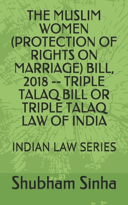 The Muslim Women (Protection of Rights on Marriage) Bill, 2018 -- Triple Talaq Bill or Triple Talaq Law of India: Indian Law Series - Sinha, Shubham