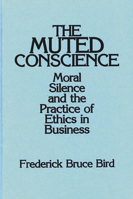 The Muted Conscience: Moral Silence and the Practice of Ethics in Business - Bird, Frederick