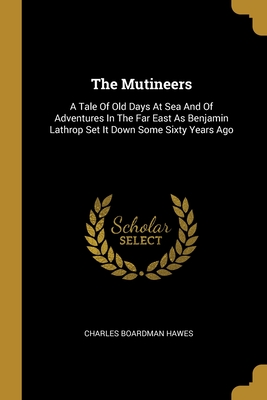 The Mutineers: A Tale Of Old Days At Sea And Of Adventures In The Far East As Benjamin Lathrop Set It Down Some Sixty Years Ago - Hawes, Charles Boardman