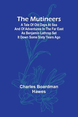 The Mutineers; A Tale of Old Days at Sea and of Adventures in the Far East as Benjamin Lathrop Set It Down Some Sixty Years Ago - Boardman Hawes, Charles