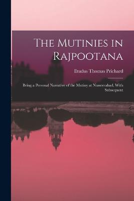 The Mutinies in Rajpootana: Being a Personal Narrative of the Mutiny at Nusseerabad, With Subsequent - Prichard, Iltudus Thomas