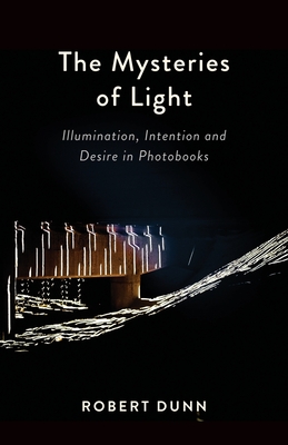 The Mysteries Of Light: Illumination, Intention and Desire In Photobooks - Dunn, Robert