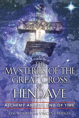 The Mysteries of the Great Cross of Hendaye: Alchemy and the End of Time - Weidner, Jay, and Bridges, Vincent