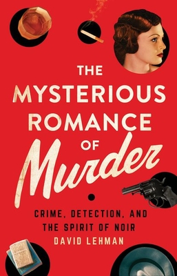 The Mysterious Romance of Murder: Crime, Detection, and the Spirit of Noir - Lehman, David