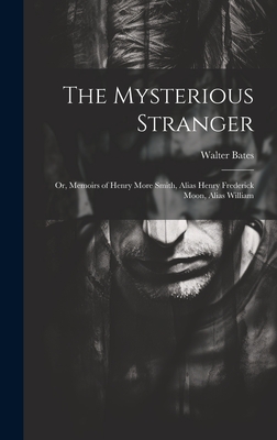 The Mysterious Stranger; or, Memoirs of Henry More Smith, Alias Henry Frederick Moon, Alias William - Bates, Walter