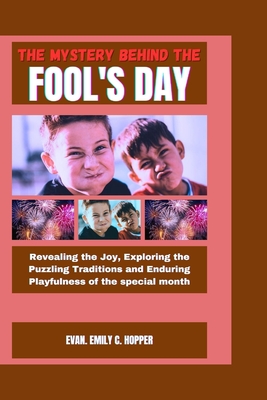 The Mystery Behind the Fool's Day: Revealing the Joy, Exploring the Puzzling Traditions and Enduring Playfulness of the Special Month - C Hopper, Evan Emily