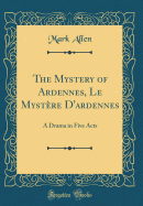 The Mystery of Ardennes, Le Mystere D'Ardennes: A Drama in Five Acts (Classic Reprint)